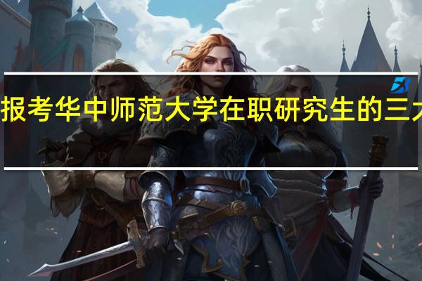 报考华中师范大学在职研究生的三大好处