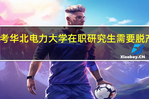 报考华北电力大学在职研究生需要脱产学习吗