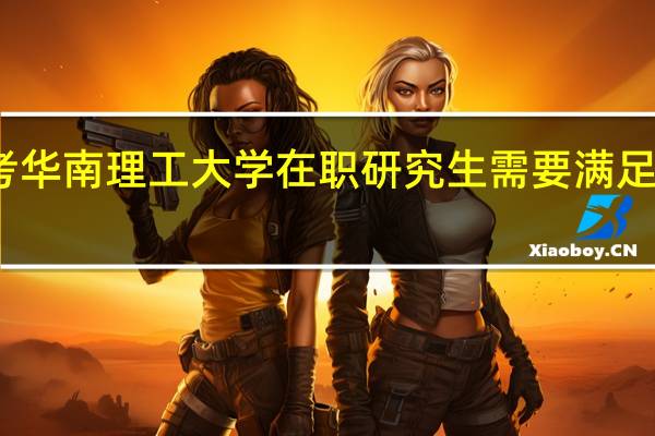 报考华南理工大学在职研究生需要满足什么条件