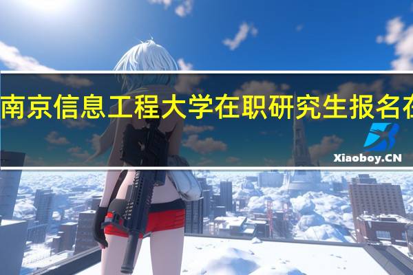报考南京信息工程大学在职研究生报名在什么时候