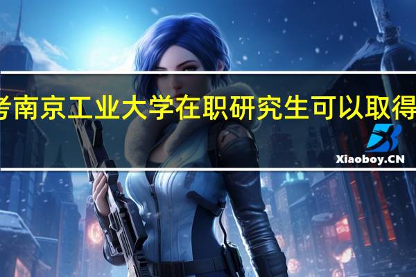 报考南京工业大学在职研究生可以取得哪些证书