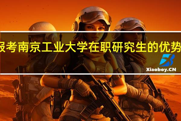 报考南京工业大学在职研究生的优势在哪里