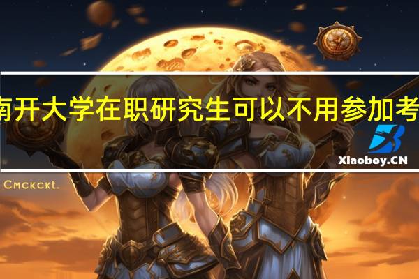 报考南开大学在职研究生可以不用参加考试是真的吗