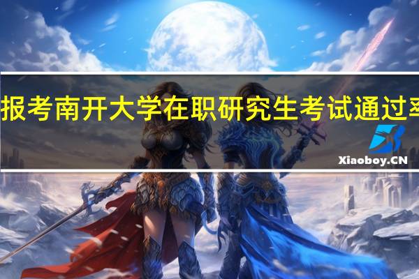 报考南开大学在职研究生考试通过率高吗