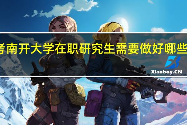 报考南开大学在职研究生需要做好哪些准备工作