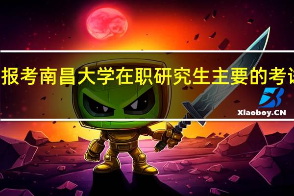 报考南昌大学在职研究生主要的考试科目