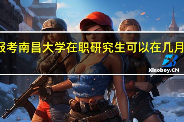 报考南昌大学在职研究生可以在几月份报名
