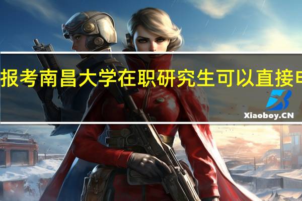 报考南昌大学在职研究生可以直接申硕吗