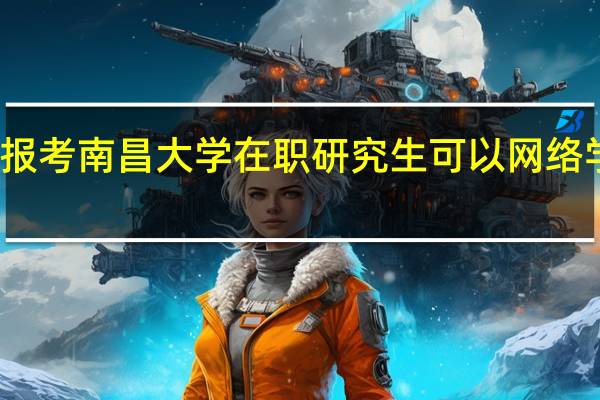报考南昌大学在职研究生可以网络学习吗