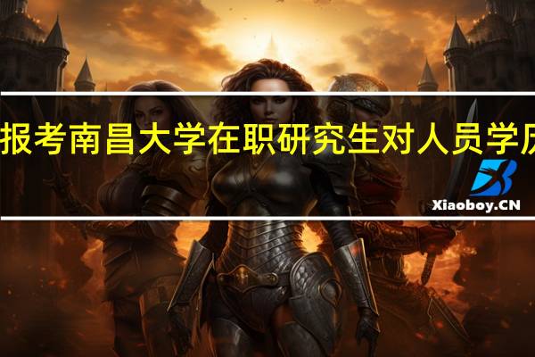 报考南昌大学在职研究生对人员学历要求