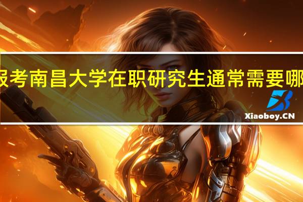 报考南昌大学在职研究生通常需要哪些材料