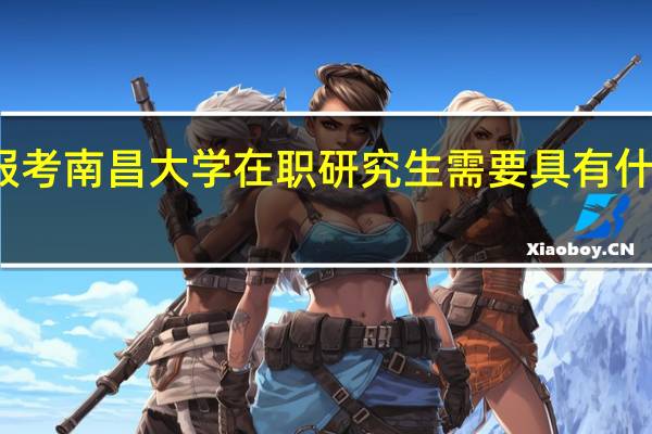 报考南昌大学在职研究生需要具有什么学历