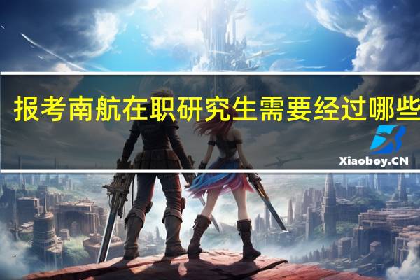 报考南航在职研究生需要经过哪些步骤