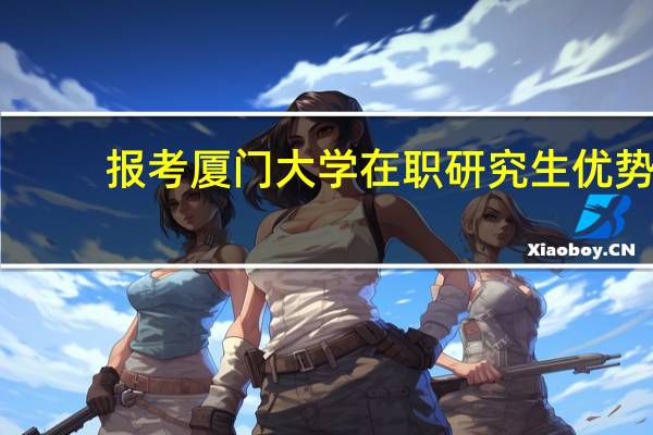 报考厦门大学在职研究生优势