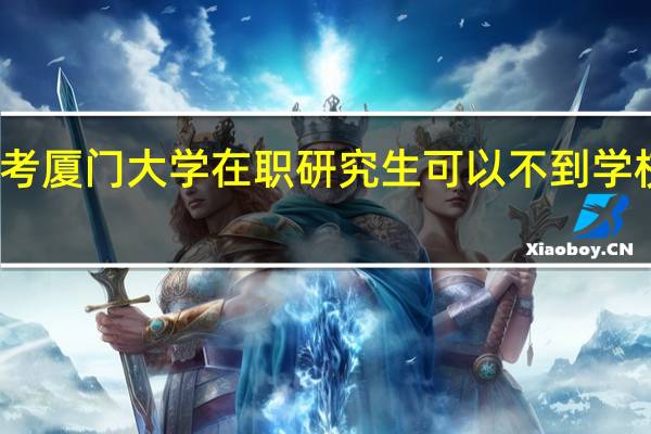 报考厦门大学在职研究生可以不到学校上课吗
