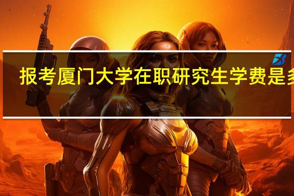 报考厦门大学在职研究生学费是多少