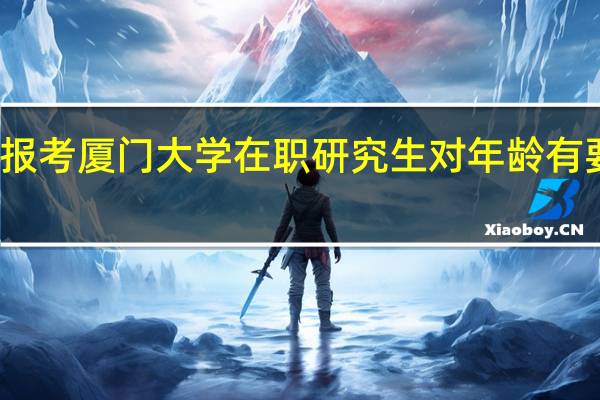 报考厦门大学在职研究生对年龄有要求吗