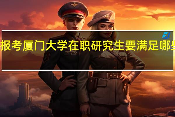 报考厦门大学在职研究生要满足哪些条件