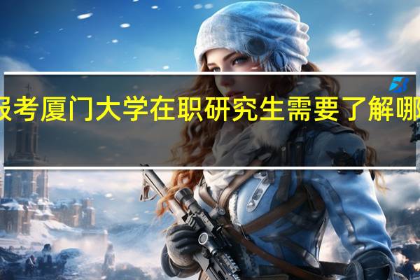 报考厦门大学在职研究生需要了解哪些信息