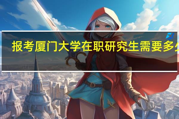 报考厦门大学在职研究生需要多少钱
