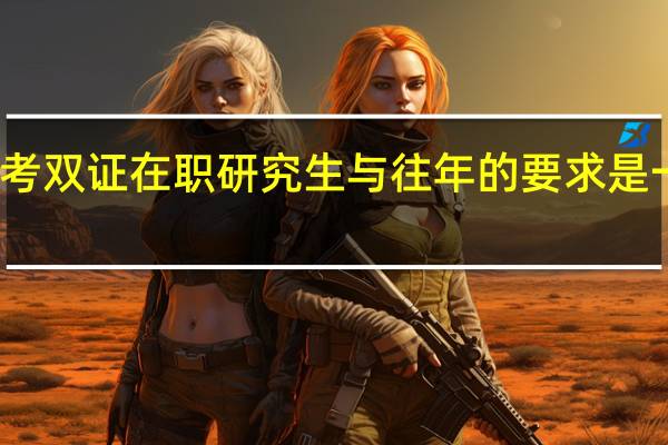 报考双证在职研究生与往年的要求是一样的吗