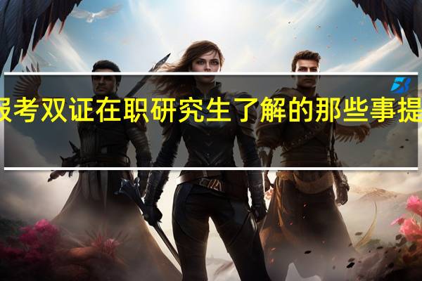 报考双证在职研究生了解的那些事提前知晓