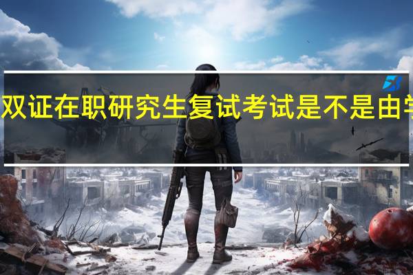 报考双证在职研究生复试考试是不是由学校决定的