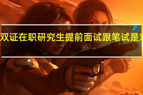 报考双证在职研究生提前面试跟笔试是对学员负责