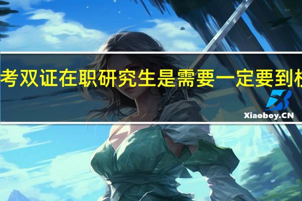 报考双证在职研究生是需要一定要到校上课吗