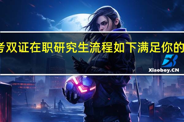报考双证在职研究生流程如下满足你的评判心理