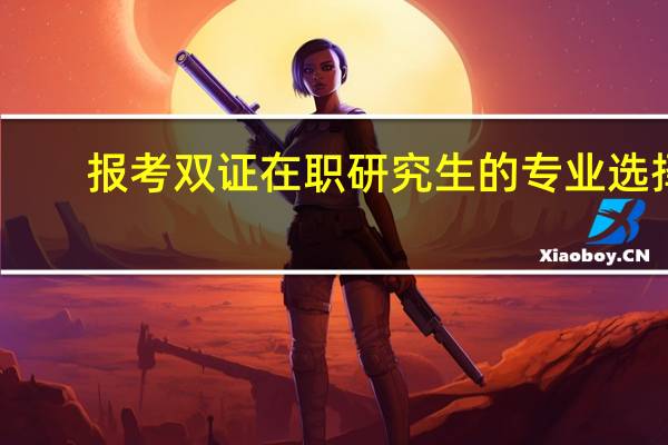 报考双证在职研究生的专业选择
