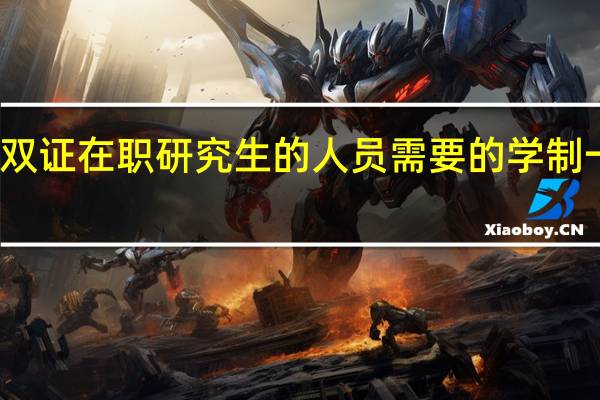 报考双证在职研究生的人员需要的学制一般是多久