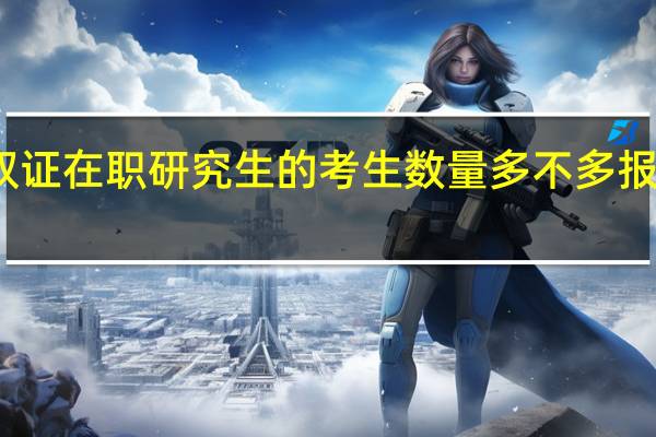 报考双证在职研究生的考生数量多不多报考条件咋样