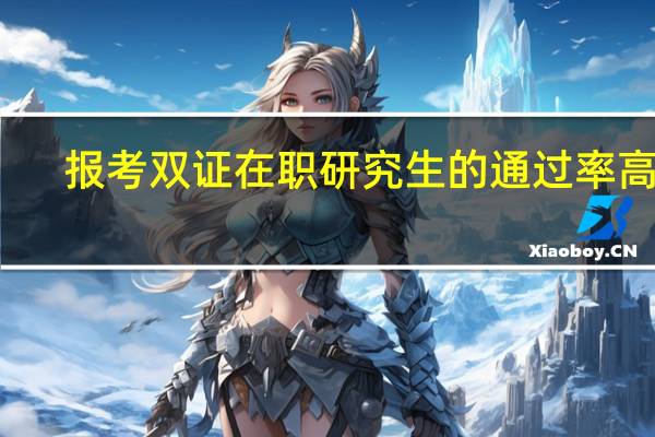 报考双证在职研究生的通过率高吗