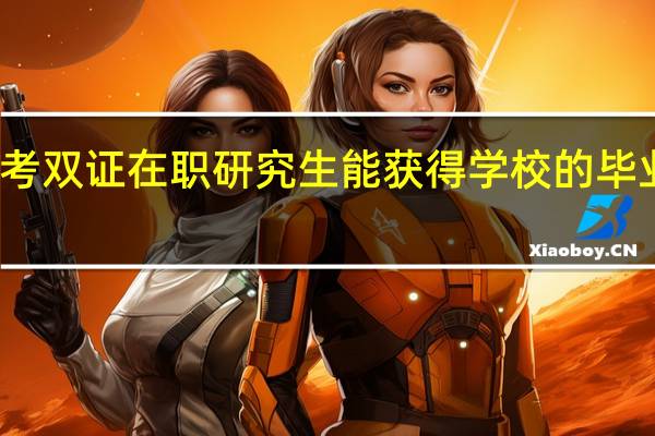 报考双证在职研究生能获得学校的毕业证书吗
