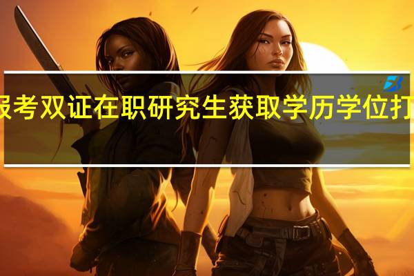 报考双证在职研究生获取学历学位打破上限