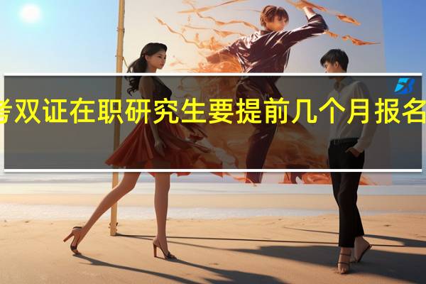 报考双证在职研究生要提前几个月报名参加联考