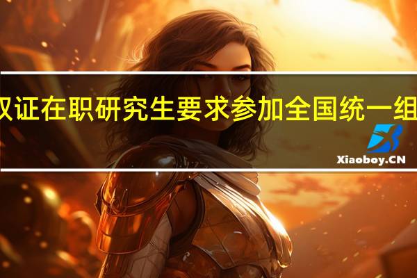 报考双证在职研究生要求参加全国统一组织的考试吗