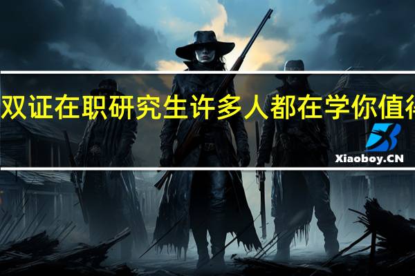 报考双证在职研究生许多人都在学你值得为之努力