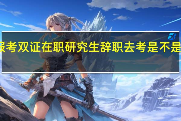 报考双证在职研究生辞职去考是不是没必要