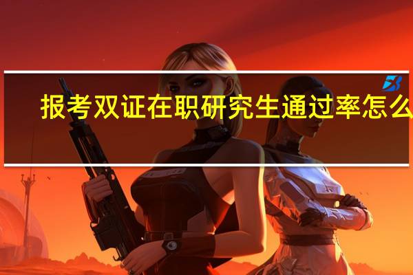 报考双证在职研究生通过率怎么样