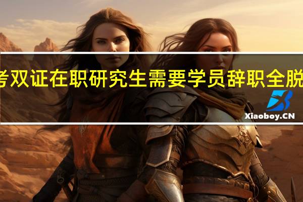 报考双证在职研究生需要学员辞职全脱产学习吗