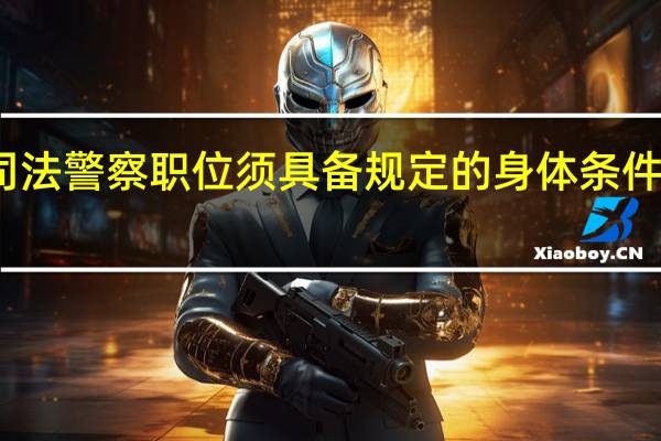 报考司法警察职位须具备规定的身体条件和年龄要求