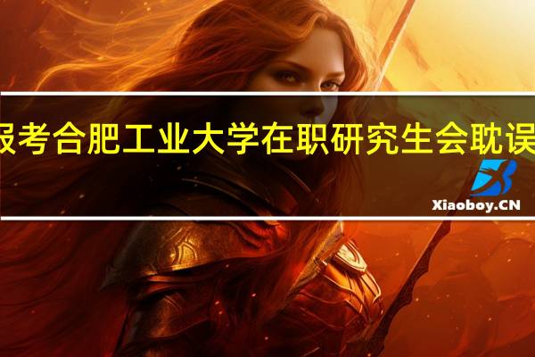 报考合肥工业大学在职研究生会耽误工作吗