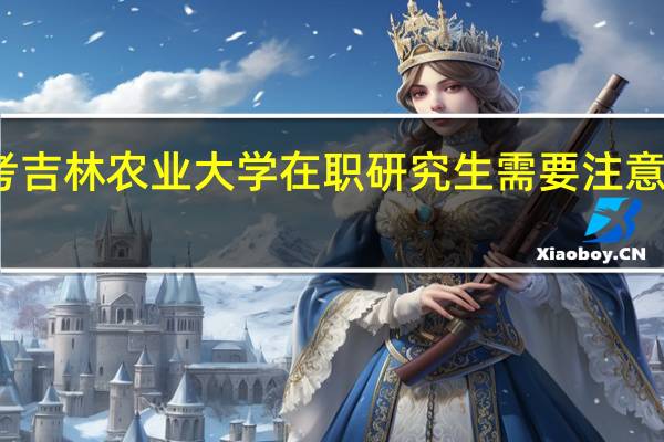 报考吉林农业大学在职研究生需要注意什么问题