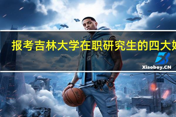 报考吉林大学在职研究生的四大好处