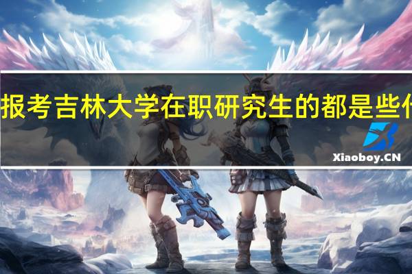 报考吉林大学在职研究生的都是些什么人