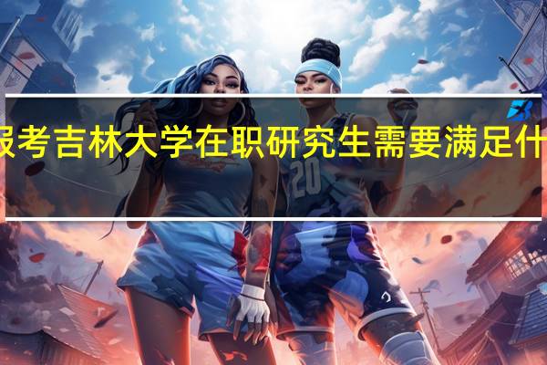 报考吉林大学在职研究生需要满足什么条件