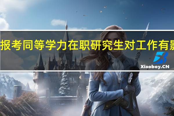 报考同等学力在职研究生对工作有影响吗