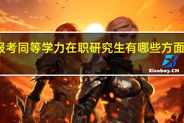 报考同等学力在职研究生有哪些方面的优势